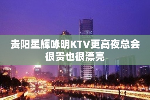 贵阳星辉咏明KTV更高夜总会很贵也很漂亮