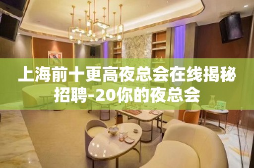 上海前十更高夜总会在线揭秘招聘-20你的夜总会