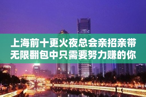 上海前十更火夜总会亲招亲带无限翻包中只需要努力赚的你