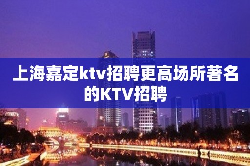 上海嘉定ktv招聘更高场所著名的KTV招聘