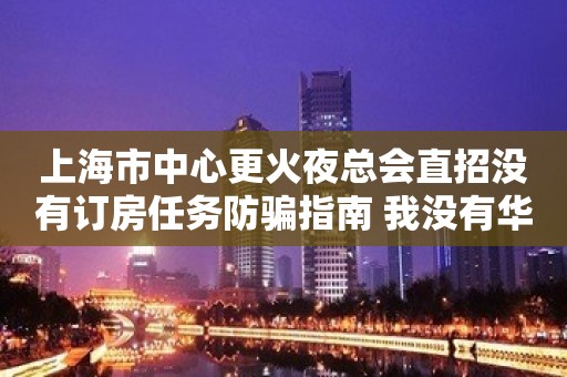 上海市中心更火夜总会直招没有订房任务防骗指南 我没有华丽的