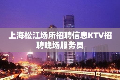 上海松江场所招聘信息KTV招聘晚场服务员