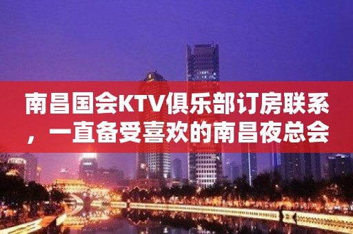 南昌国会KTV俱乐部订房联系，一直备受喜欢的南昌夜总会