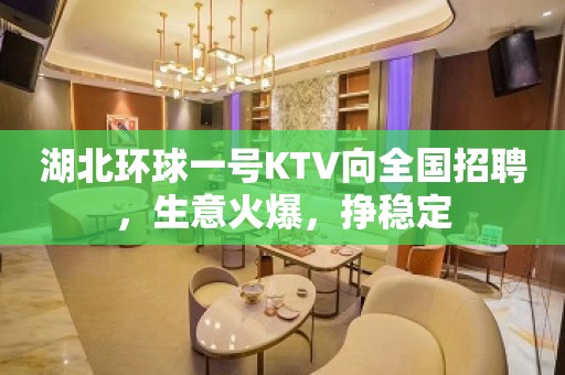 湖北环球一号KTV向全国招聘，生意火爆，挣稳定