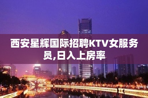 西安星辉国际招聘KTV女服务员,日入上房率