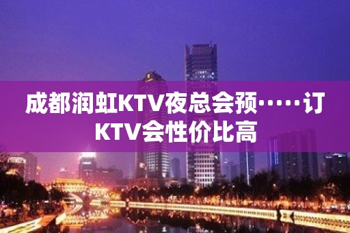 成都润虹KTV夜总会预·····订KTV会性价比高