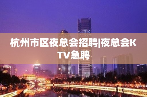 杭州市区夜总会招聘|夜总会KTV急聘