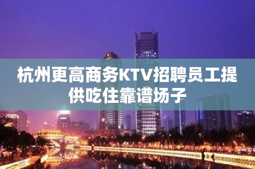 杭州更高商务KTV招聘员工提供吃住靠谱场子