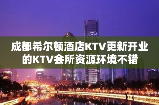 成都希尔顿酒店KTV更新开业的KTV会所资源环境不错