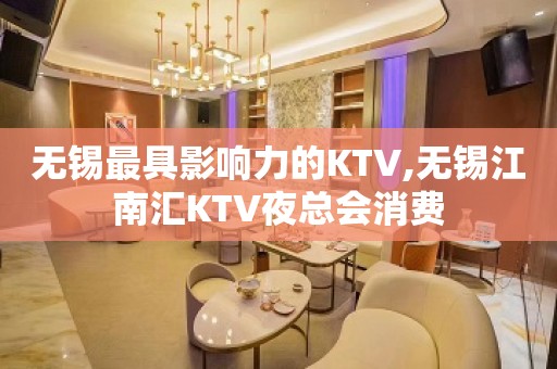 无锡最具影响力的KTV,无锡江南汇KTV夜总会消费