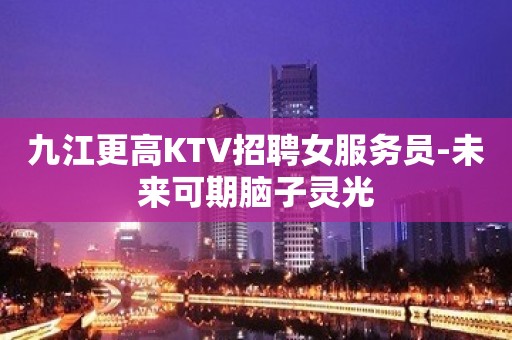 九江更高KTV招聘女服务员-未来可期脑子灵光