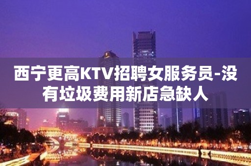 西宁更高KTV招聘女服务员-没有垃圾费用新店急缺人