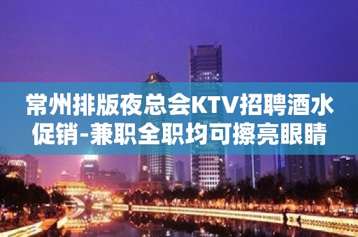 常州排版夜总会KTV招聘酒水促销-兼职全职均可擦亮眼睛