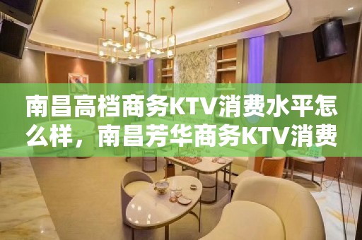 南昌高档商务KTV消费水平怎么样，南昌芳华商务KTV消费攻略