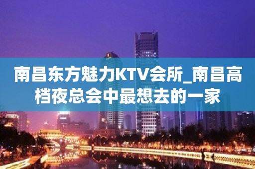 南昌东方魅力KTV会所_南昌高档夜总会中最想去的一家