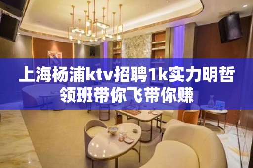 上海杨浦ktv招聘1k实力明哲领班带你飞带你赚