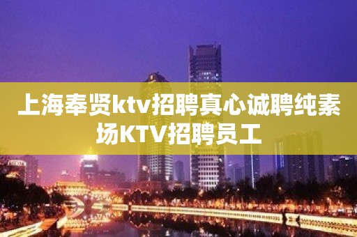 上海奉贤ktv招聘真心诚聘纯素场KTV招聘员工