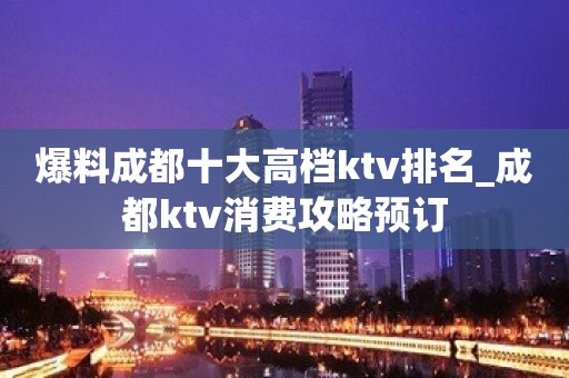 爆料成都十大高档ktv排名_成都ktv消费攻略预订