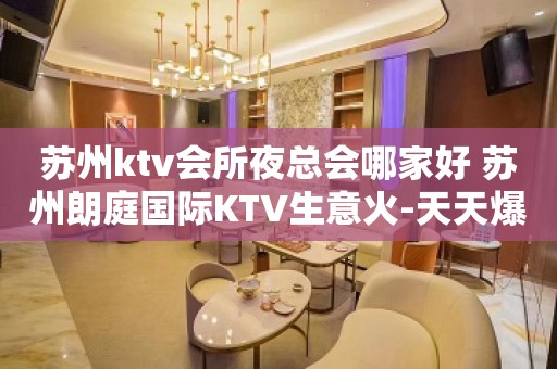 苏州ktv会所夜总会哪家好 苏州朗庭国际KTV生意火-天天爆