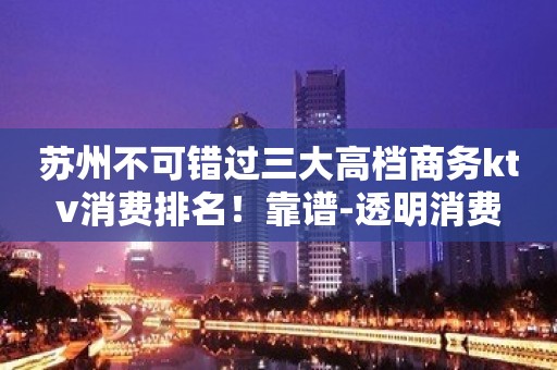 苏州不可错过三大高档商务ktv消费排名！靠谱-透明消费