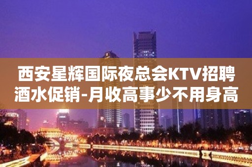 西安星辉国际夜总会KTV招聘酒水促销-月收高事少不用身高