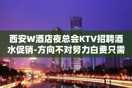 西安W酒店夜总会KTV招聘酒水促销-方向不对努力白费只需身高