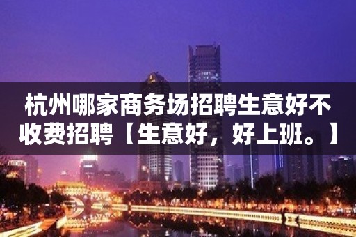 杭州哪家商务场招聘生意好不收费招聘【生意好，好上班。】