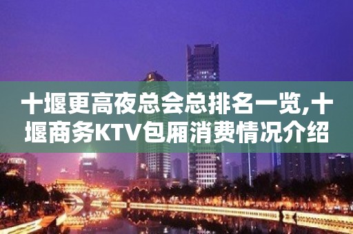 十堰更高夜总会总排名一览,十堰商务KTV包厢消费情况介绍