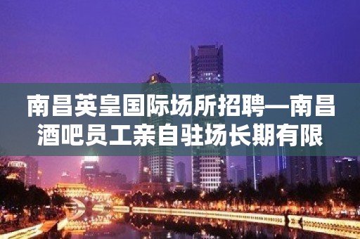 南昌英皇国际场所招聘—南昌酒吧员工亲自驻场长期有限