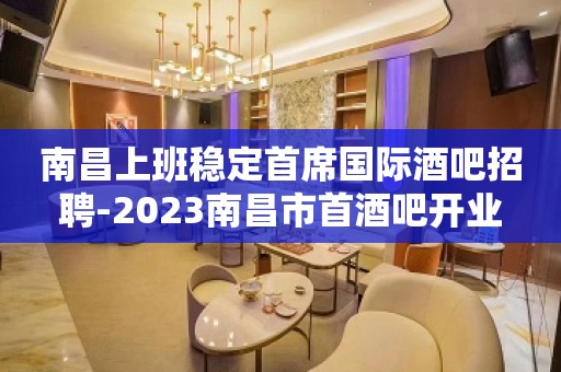 南昌上班稳定首席国际酒吧招聘-2023南昌市首酒吧开业