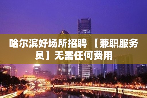 哈尔滨好场所招聘 【兼职服务员】无需任何费用