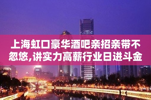 上海虹口豪华酒吧亲招亲带不忽悠,讲实力高薪行业日进斗金