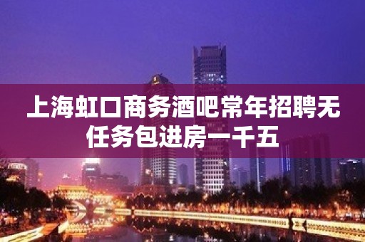 上海虹口商务酒吧常年招聘无任务包进房一千五