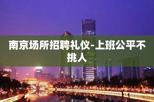 南京场所招聘礼仪-上班公平不挑人