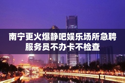 南宁更火爆静吧娱乐场所急聘服务员不办卡不检查