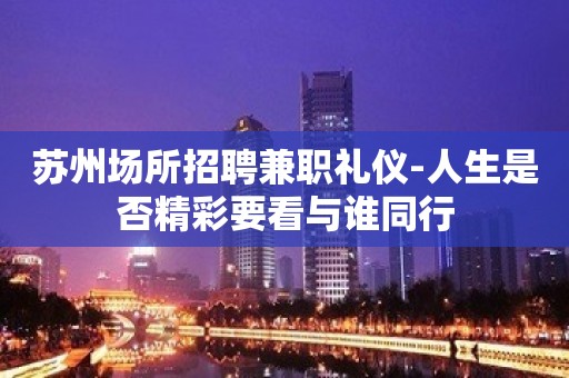 苏州场所招聘兼职礼仪-人生是否精彩要看与谁同行