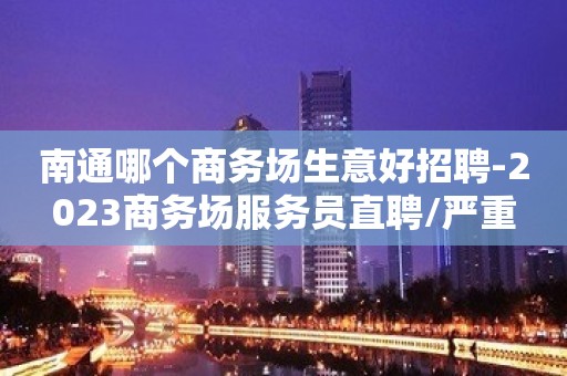 南通哪个商务场生意好招聘-2023商务场服务员直聘/严重