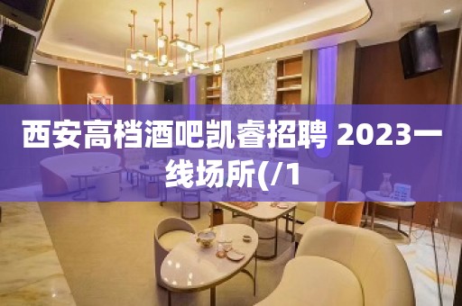 西安高档酒吧凯睿招聘 2023一线场所(/1