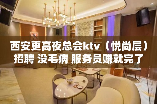 西安更高夜总会ktv（悦尚层）招聘 没毛病 服务员赚就完了