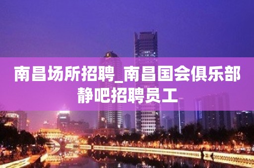 南昌场所招聘_南昌国会俱乐部静吧招聘员工