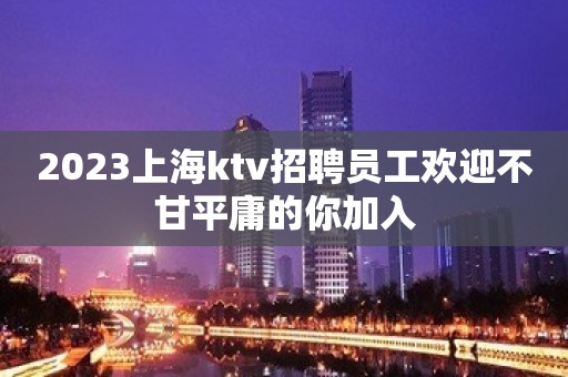 2023上海ktv招聘员工欢迎不甘平庸的你加入