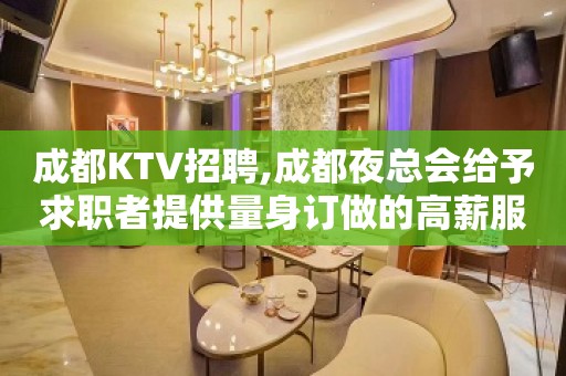 成都KTV招聘,成都夜总会给予求职者提供量身订做的高薪服务员岗位