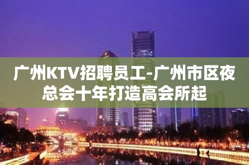 广州KTV招聘员工-广州市区夜总会十年打造高会所起