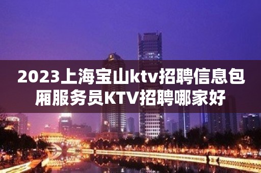 2023上海宝山ktv招聘信息包厢服务员KTV招聘哪家好