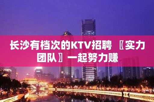 长沙有档次的KTV招聘 〖实力团队〗一起努力赚