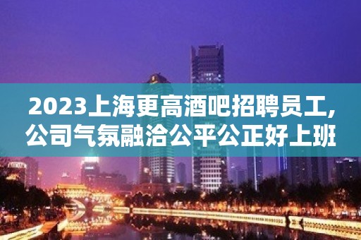 2023上海更高酒吧招聘员工,公司气氛融洽公平公正好上班