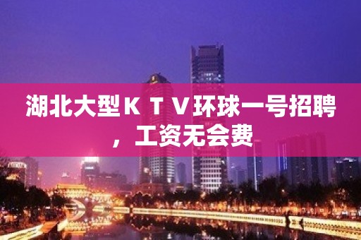 湖北大型ＫＴＶ环球一号招聘，工资无会费