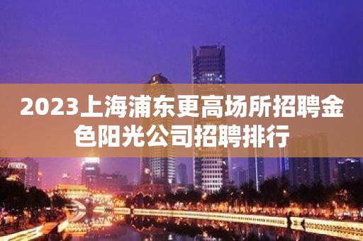 2023上海浦东更高场所招聘金色阳光公司招聘排行