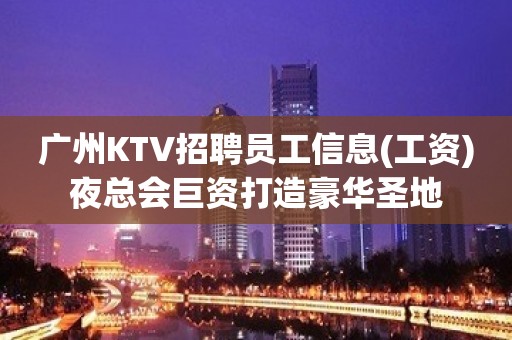 广州KTV招聘员工信息(工资)夜总会巨资打造豪华圣地