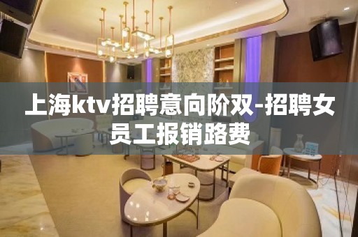 上海ktv招聘意向阶双-招聘女员工报销路费